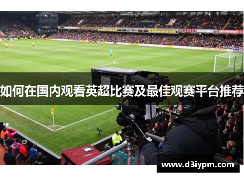 如何在国内观看英超比赛及最佳观赛平台推荐